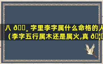 八 🌸 字里李字属什么命格的人（李字五行属木还是属火,真 🦄 相在这里）